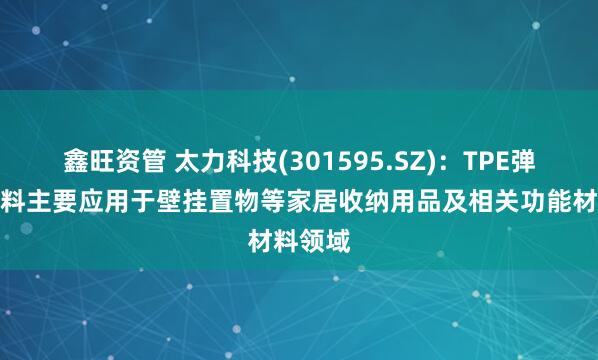 鑫旺资管 太力科技(301595.SZ)：TPE弹性体材料主要应用于壁挂置物等家居收纳用品及相关功能材料领域