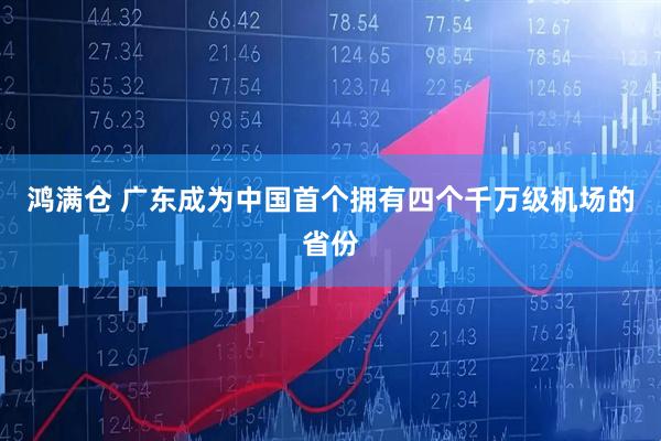 鸿满仓 广东成为中国首个拥有四个千万级机场的省份