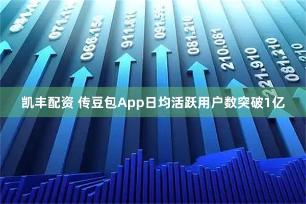 凯丰配资 传豆包App日均活跃用户数突破1亿