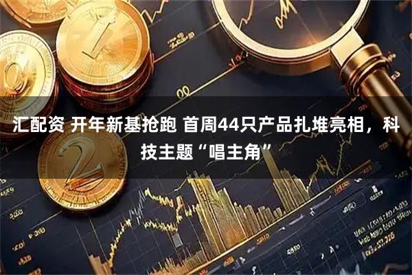 汇配资 开年新基抢跑 首周44只产品扎堆亮相，科技主题“唱主角”