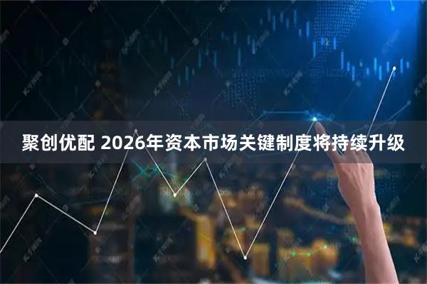 聚创优配 2026年资本市场关键制度将持续升级