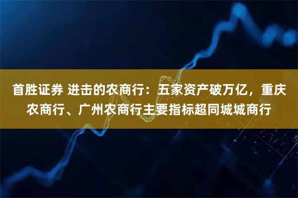 首胜证券 进击的农商行：五家资产破万亿，重庆农商行、广州农商行主要指标超同城城商行
