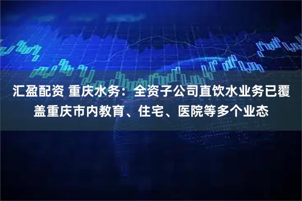 汇盈配资 重庆水务：全资子公司直饮水业务已覆盖重庆市内教育、住宅、医院等多个业态