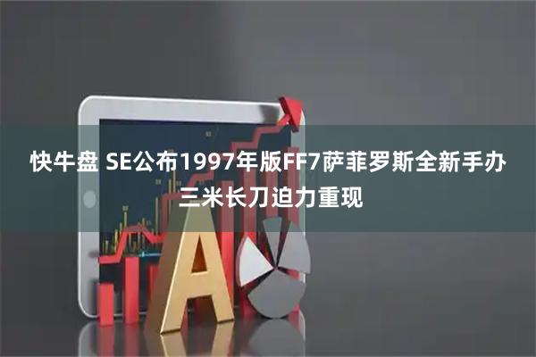 快牛盘 SE公布1997年版FF7萨菲罗斯全新手办 三米长刀迫力重现