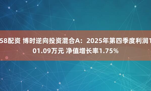 58配资 博时逆向投资混合A：2025年第四季度利润101.09万元 净值增长率1.75%