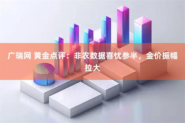 广瑞网 黄金点评：非农数据喜忧参半，金价振幅拉大