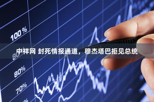 中祥网 封死情报通道，穆杰塔巴拒见总统