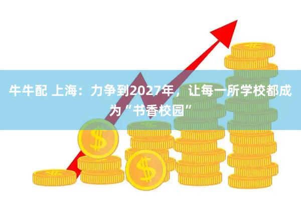牛牛配 上海：力争到2027年，让每一所学校都成为“书香校园”