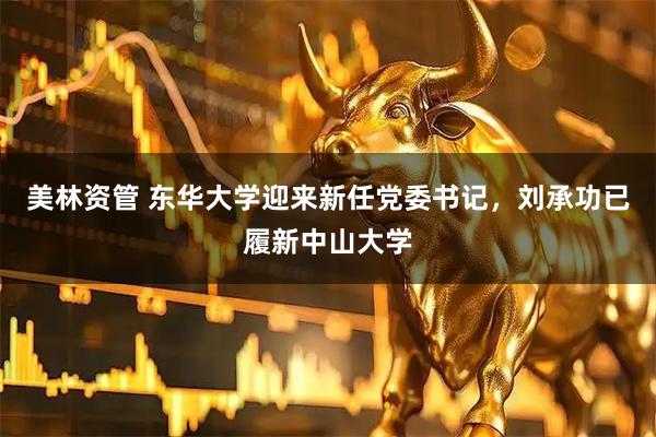 美林资管 东华大学迎来新任党委书记，刘承功已履新中山大学