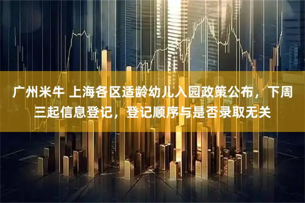 广州米牛 上海各区适龄幼儿入园政策公布，下周三起信息登记，登记顺序与是否录取无关