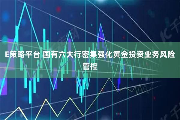 E策略平台 国有六大行密集强化黄金投资业务风险管控