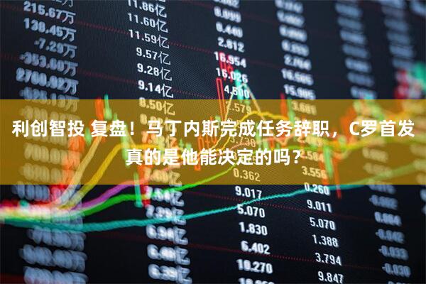 利创智投 复盘！马丁内斯完成任务辞职，C罗首发真的是他能决定的吗？