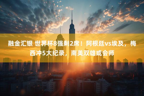 融金汇银 世界杯8强剩2席！阿根廷vs埃及，梅西冲5大纪录，南美双雄或会师