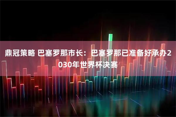 鼎冠策略 巴塞罗那市长：巴塞罗那已准备好承办2030年世界杯决赛