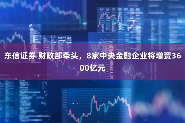 东信证券 财政部牵头，8家中央金融企业将增资3600亿元